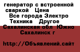 генератор с встроенной сваркой › Цена ­ 25 000 - Все города Электро-Техника » Другое   . Сахалинская обл.,Южно-Сахалинск г.